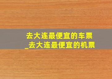 去大连最便宜的车票_去大连最便宜的机票