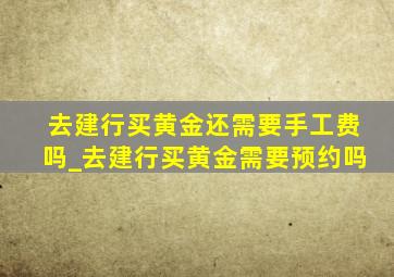 去建行买黄金还需要手工费吗_去建行买黄金需要预约吗