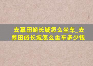 去慕田峪长城怎么坐车_去慕田峪长城怎么坐车多少钱