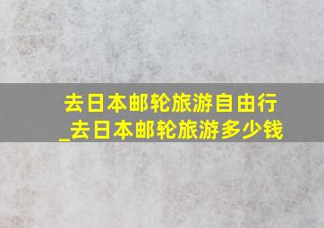 去日本邮轮旅游自由行_去日本邮轮旅游多少钱