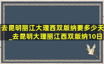 去昆明丽江大理西双版纳要多少天_去昆明大理丽江西双版纳10日游