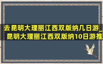 去昆明大理丽江西双版纳几日游_昆明大理丽江西双版纳10日游推荐