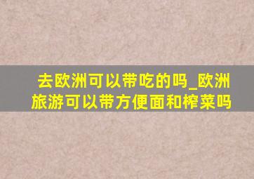 去欧洲可以带吃的吗_欧洲旅游可以带方便面和榨菜吗