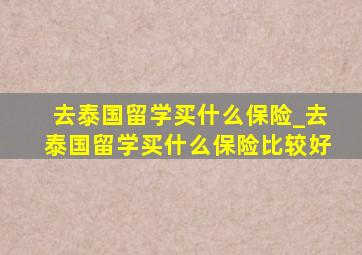 去泰国留学买什么保险_去泰国留学买什么保险比较好