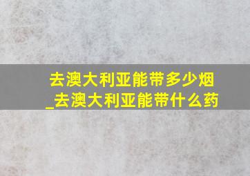 去澳大利亚能带多少烟_去澳大利亚能带什么药