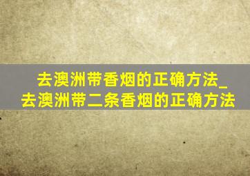 去澳洲带香烟的正确方法_去澳洲带二条香烟的正确方法