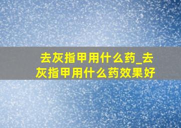 去灰指甲用什么药_去灰指甲用什么药效果好