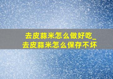 去皮蒜米怎么做好吃_去皮蒜米怎么保存不坏