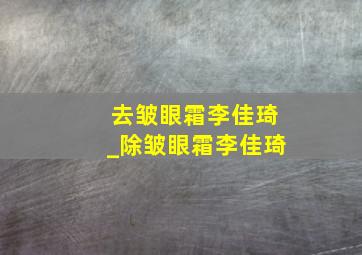 去皱眼霜李佳琦_除皱眼霜李佳琦