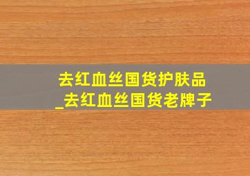 去红血丝国货护肤品_去红血丝国货老牌子