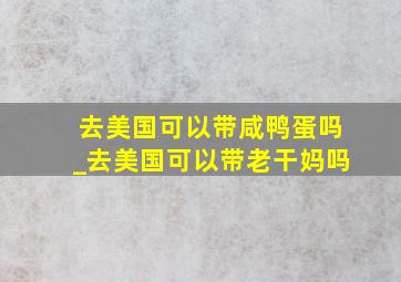 去美国可以带咸鸭蛋吗_去美国可以带老干妈吗