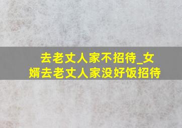 去老丈人家不招待_女婿去老丈人家没好饭招待