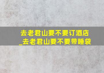 去老君山要不要订酒店_去老君山要不要带睡袋