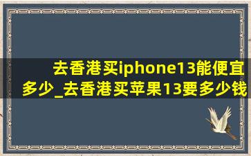 去香港买iphone13能便宜多少_去香港买苹果13要多少钱