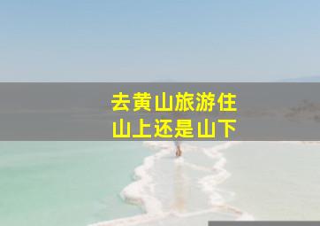 去黄山旅游住山上还是山下