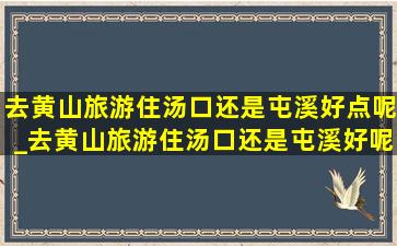 去黄山旅游住汤口还是屯溪好点呢_去黄山旅游住汤口还是屯溪好呢