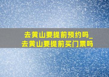 去黄山要提前预约吗_去黄山要提前买门票吗