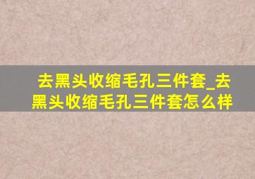 去黑头收缩毛孔三件套_去黑头收缩毛孔三件套怎么样