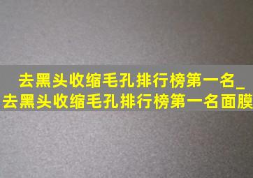 去黑头收缩毛孔排行榜第一名_去黑头收缩毛孔排行榜第一名面膜