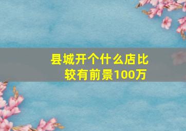 县城开个什么店比较有前景100万