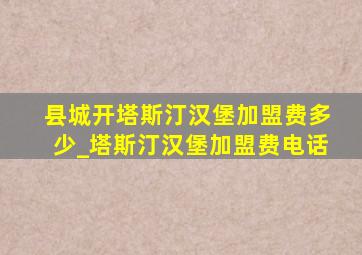 县城开塔斯汀汉堡加盟费多少_塔斯汀汉堡加盟费电话