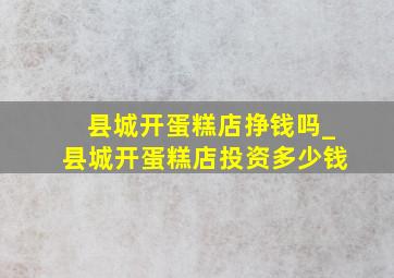 县城开蛋糕店挣钱吗_县城开蛋糕店投资多少钱