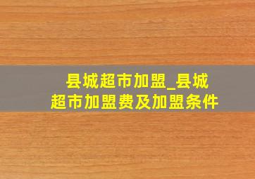 县城超市加盟_县城超市加盟费及加盟条件