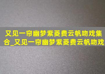 又见一帘幽梦紫菱费云帆吻戏集合_又见一帘幽梦紫菱费云帆吻戏