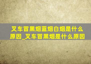 叉车冒黑烟蓝烟白烟是什么原因_叉车冒黑烟是什么原因