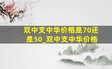 双中支中华价格是70还是50_双中支中华价格