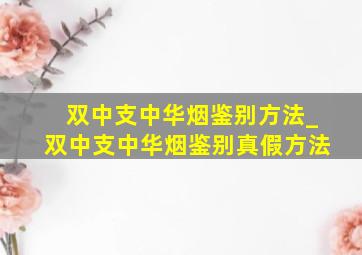 双中支中华烟鉴别方法_双中支中华烟鉴别真假方法