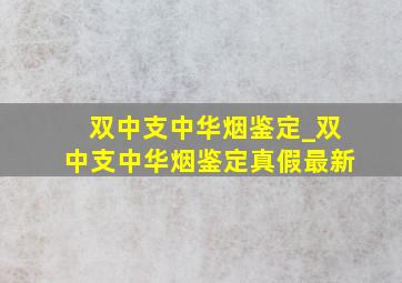 双中支中华烟鉴定_双中支中华烟鉴定真假最新