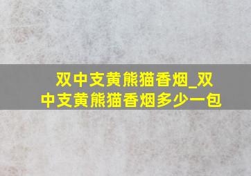 双中支黄熊猫香烟_双中支黄熊猫香烟多少一包