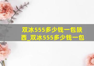 双冰555多少钱一包陕西_双冰555多少钱一包