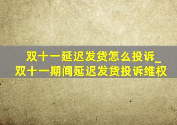 双十一延迟发货怎么投诉_双十一期间延迟发货投诉维权