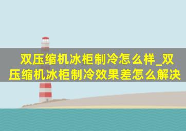 双压缩机冰柜制冷怎么样_双压缩机冰柜制冷效果差怎么解决