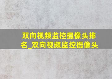 双向视频监控摄像头排名_双向视频监控摄像头