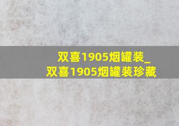 双喜1905烟罐装_双喜1905烟罐装珍藏