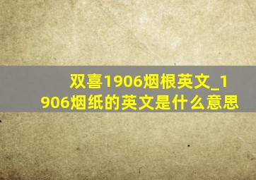 双喜1906烟根英文_1906烟纸的英文是什么意思