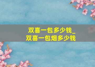 双喜一包多少钱_双喜一包烟多少钱