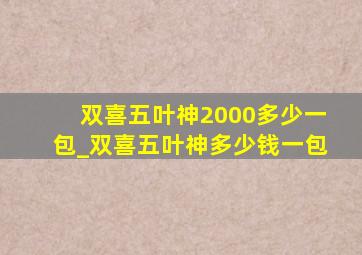 双喜五叶神2000多少一包_双喜五叶神多少钱一包