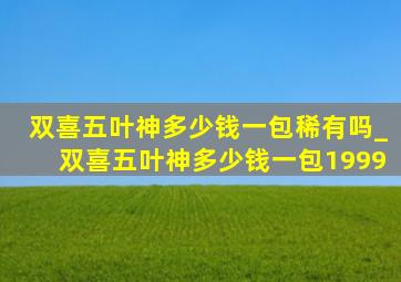 双喜五叶神多少钱一包稀有吗_双喜五叶神多少钱一包1999