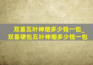 双喜五叶神烟多少钱一包_双喜硬包五叶神烟多少钱一包