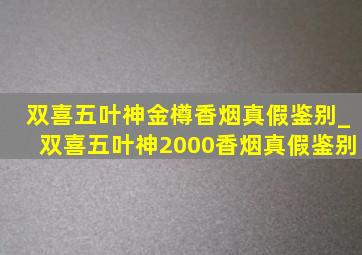 双喜五叶神金樽香烟真假鉴别_双喜五叶神2000香烟真假鉴别