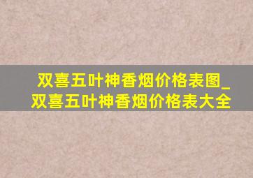 双喜五叶神香烟价格表图_双喜五叶神香烟价格表大全