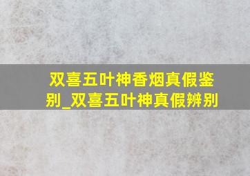 双喜五叶神香烟真假鉴别_双喜五叶神真假辨别