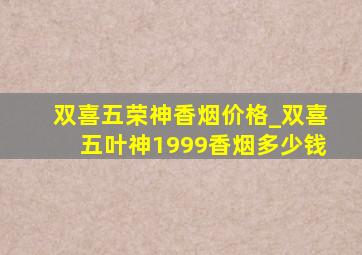 双喜五荣神香烟价格_双喜五叶神1999香烟多少钱