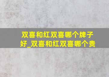 双喜和红双喜哪个牌子好_双喜和红双喜哪个贵