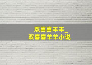 双喜喜羊羊_双喜喜羊羊小说