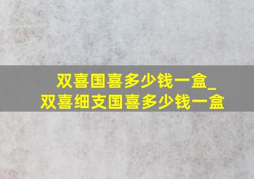 双喜国喜多少钱一盒_双喜细支国喜多少钱一盒